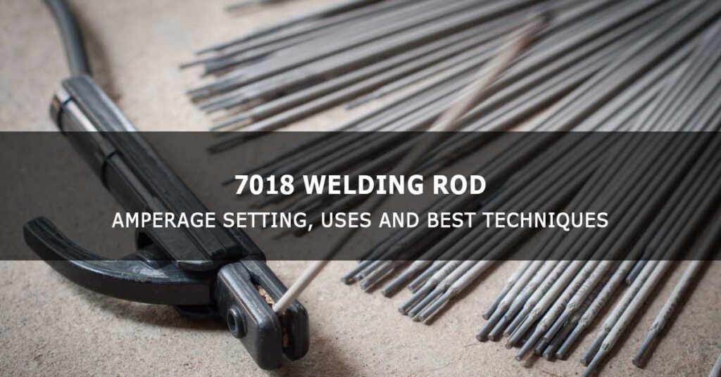 7018 Welding Rod: Amperage, Uses and Best Techniques